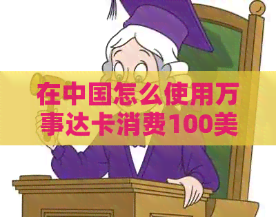 在中国利用万事达卡消费100美元的步骤、注意事项及划算建议