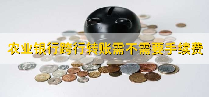 农业银行跨行手续费_农业银行跨行转账手续费_农业银行跨行转账限额