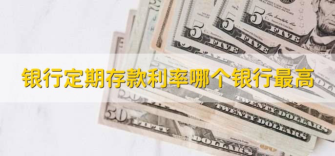 银行定期存款利率哪个银行最高，有以下四个